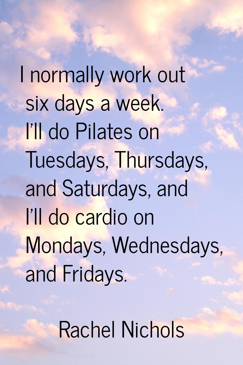 I normally work out six days a week. I'll do Pilates on Tuesdays, Thursdays, and Saturdays, and I'l