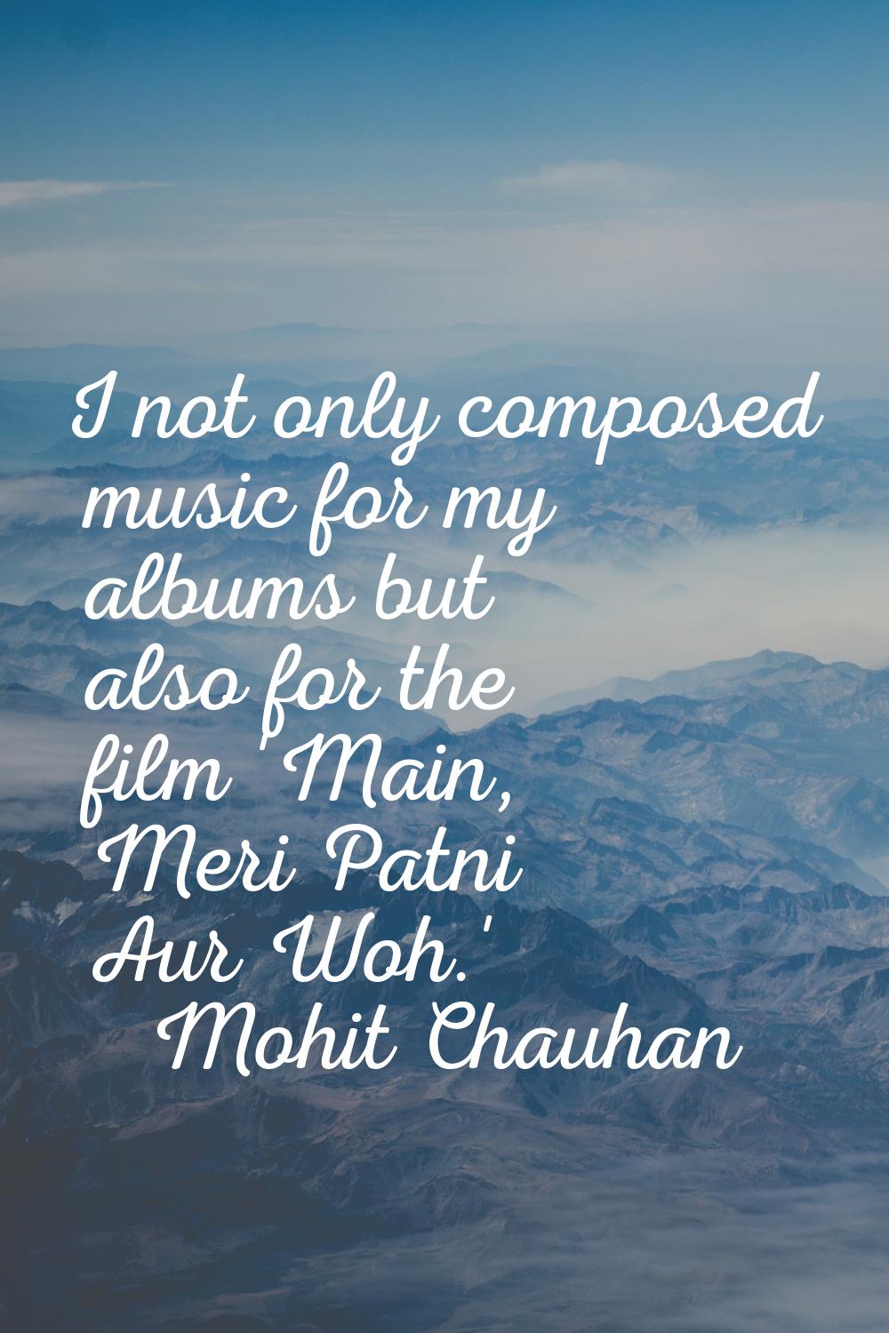 I not only composed music for my albums but also for the film 'Main, Meri Patni Aur Woh.'