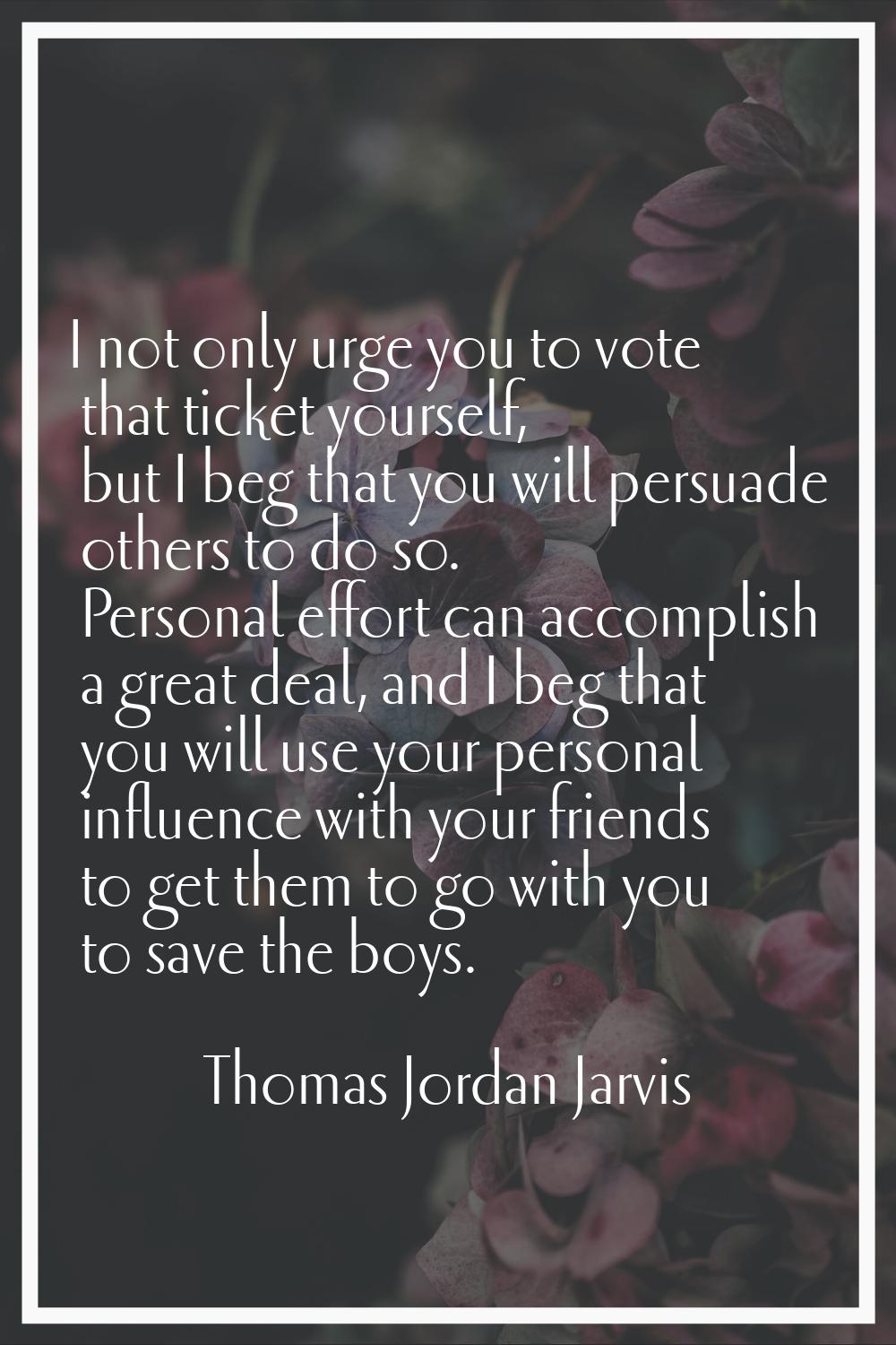 I not only urge you to vote that ticket yourself, but I beg that you will persuade others to do so.