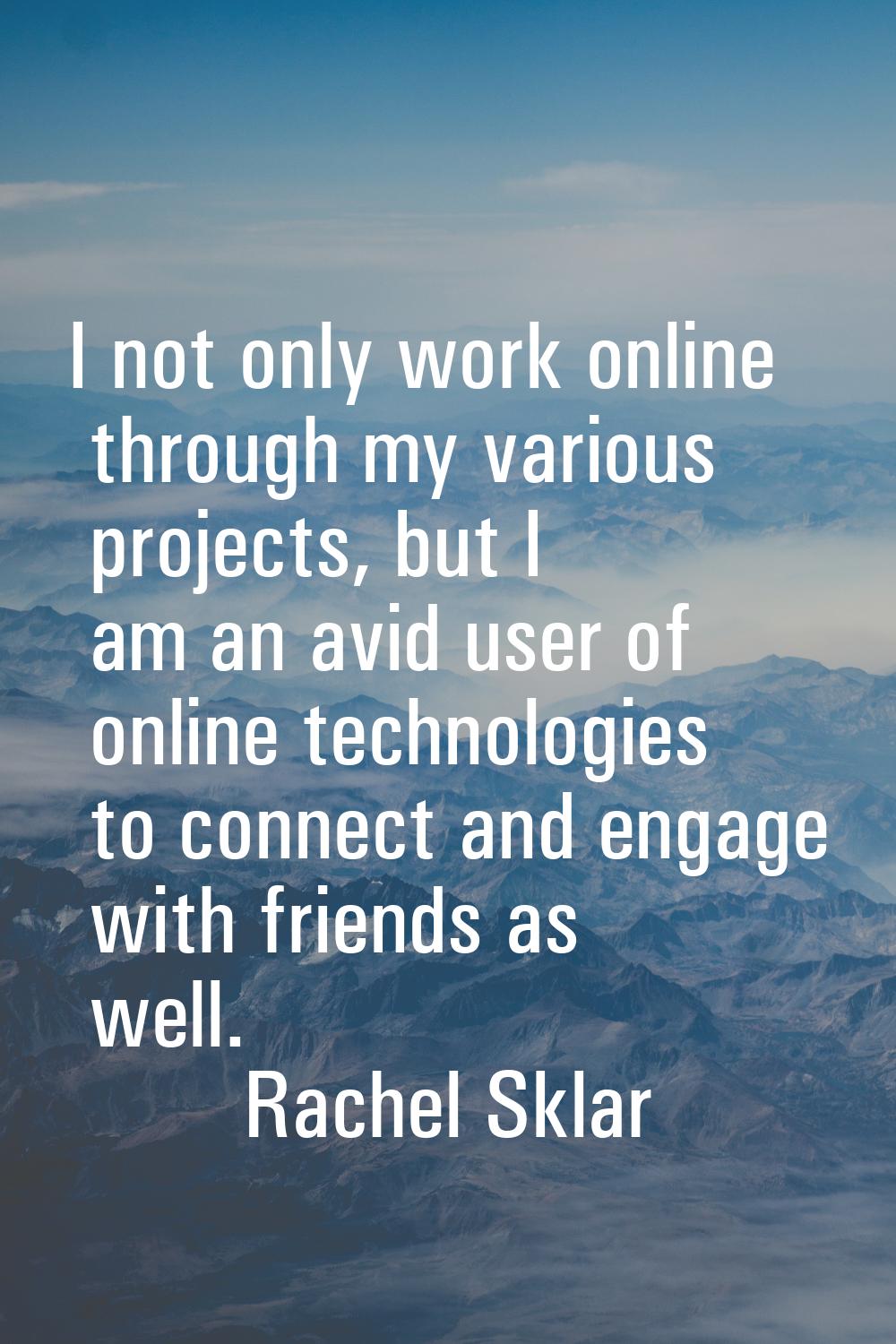 I not only work online through my various projects, but I am an avid user of online technologies to