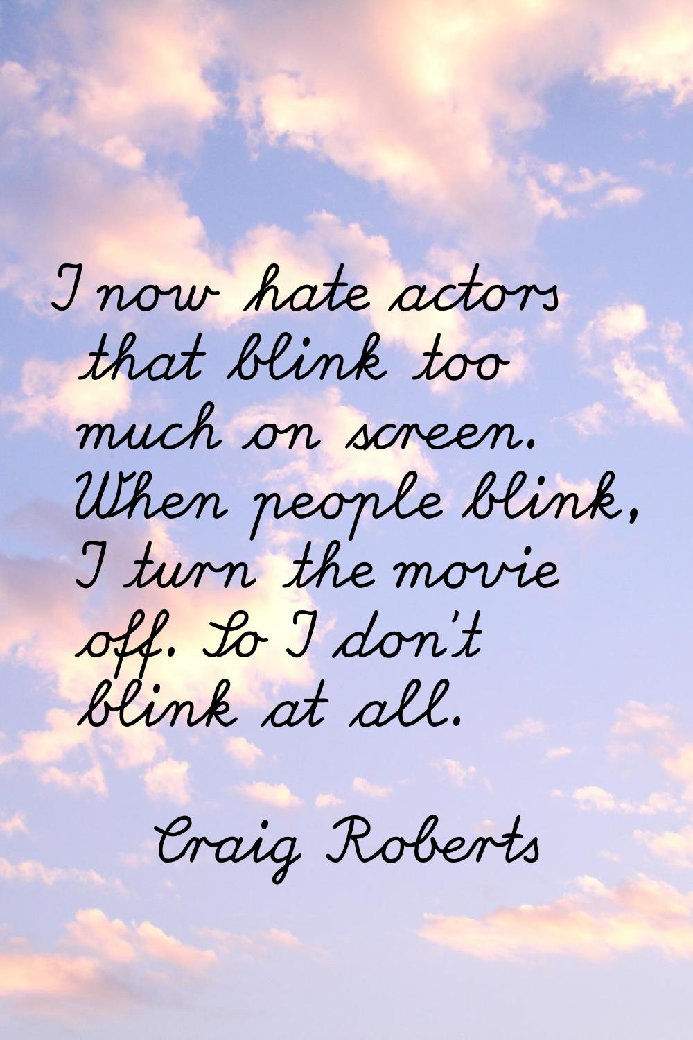 I now hate actors that blink too much on screen. When people blink, I turn the movie off. So I don'