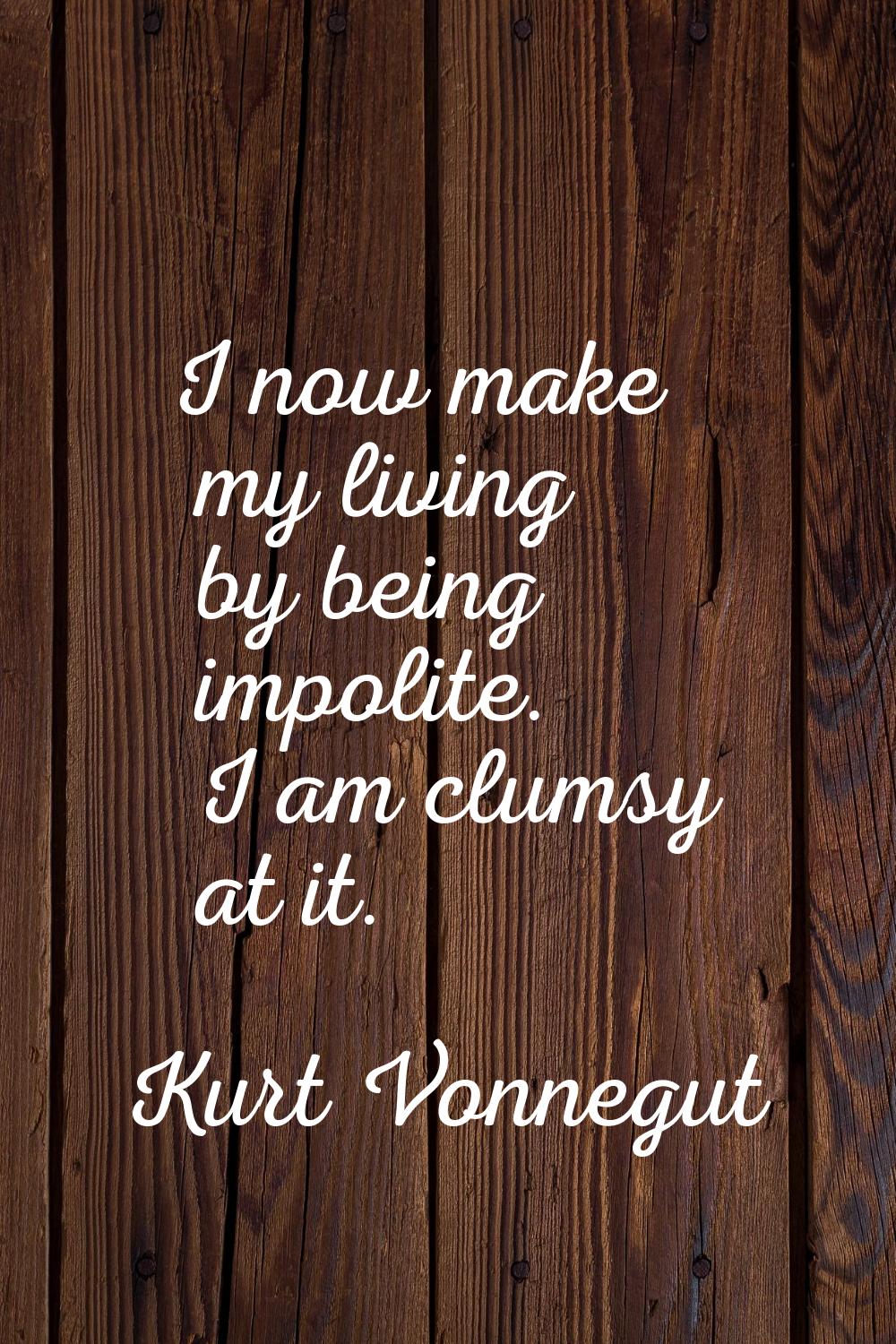 I now make my living by being impolite. I am clumsy at it.