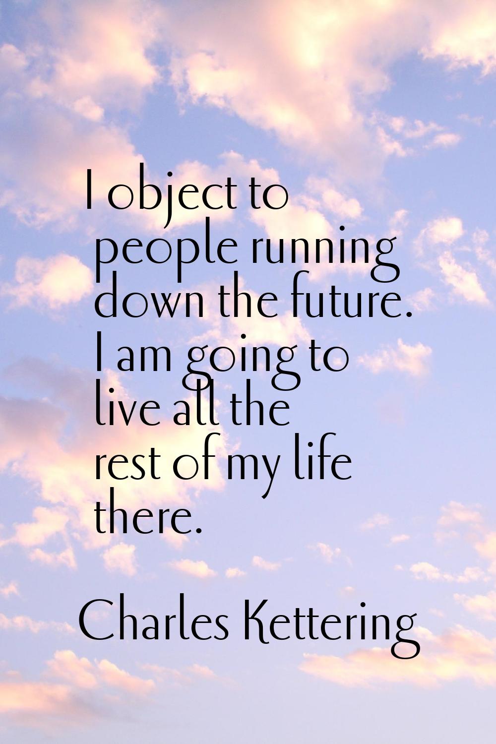 I object to people running down the future. I am going to live all the rest of my life there.