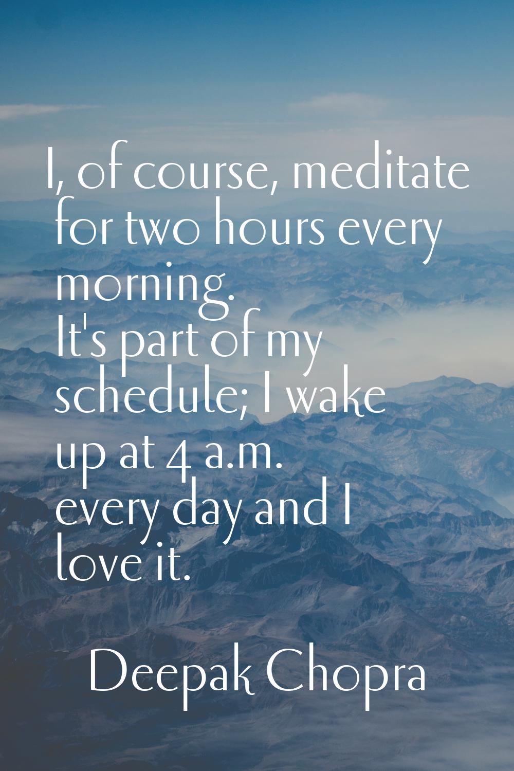I, of course, meditate for two hours every morning. It's part of my schedule; I wake up at 4 a.m. e