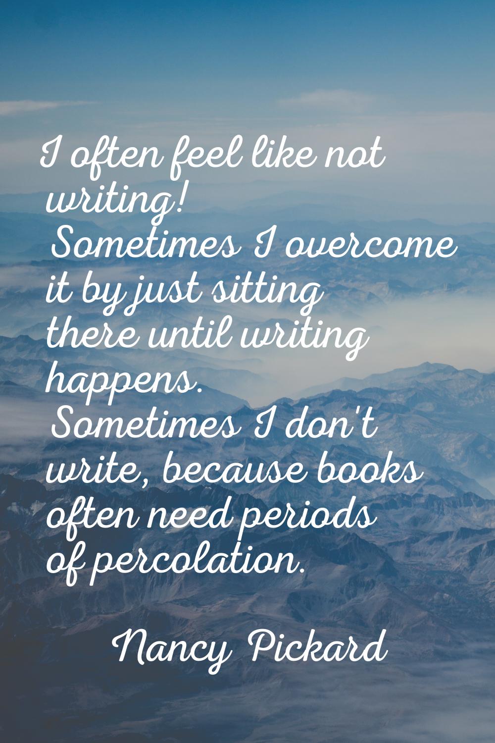 I often feel like not writing! Sometimes I overcome it by just sitting there until writing happens.