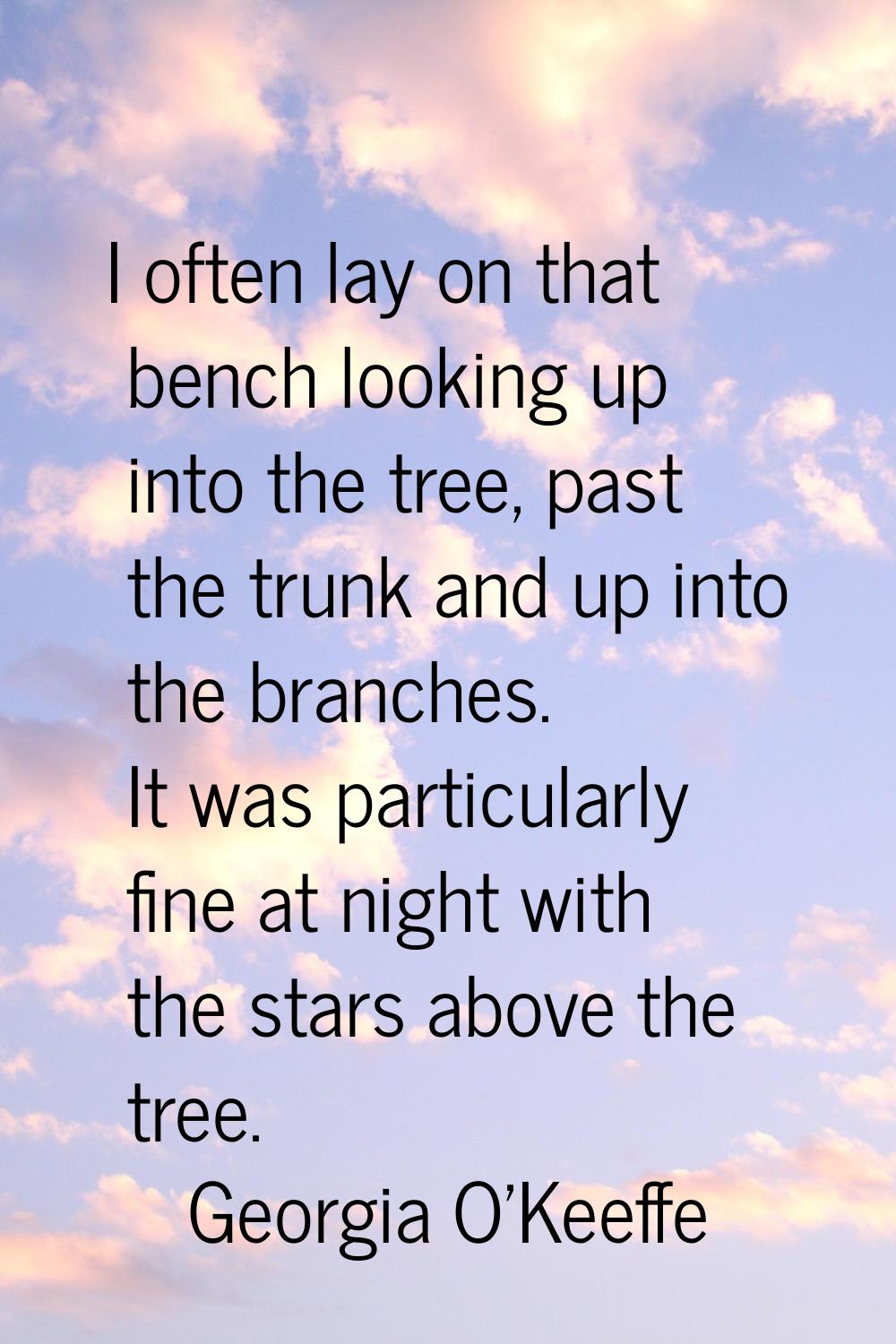 I often lay on that bench looking up into the tree, past the trunk and up into the branches. It was