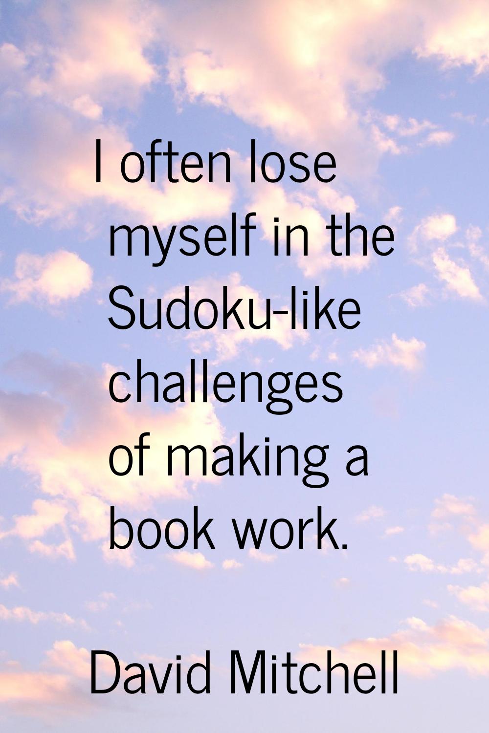 I often lose myself in the Sudoku-like challenges of making a book work.