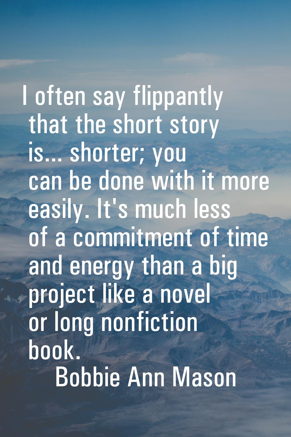 I often say flippantly that the short story is... shorter; you can be done with it more easily. It'