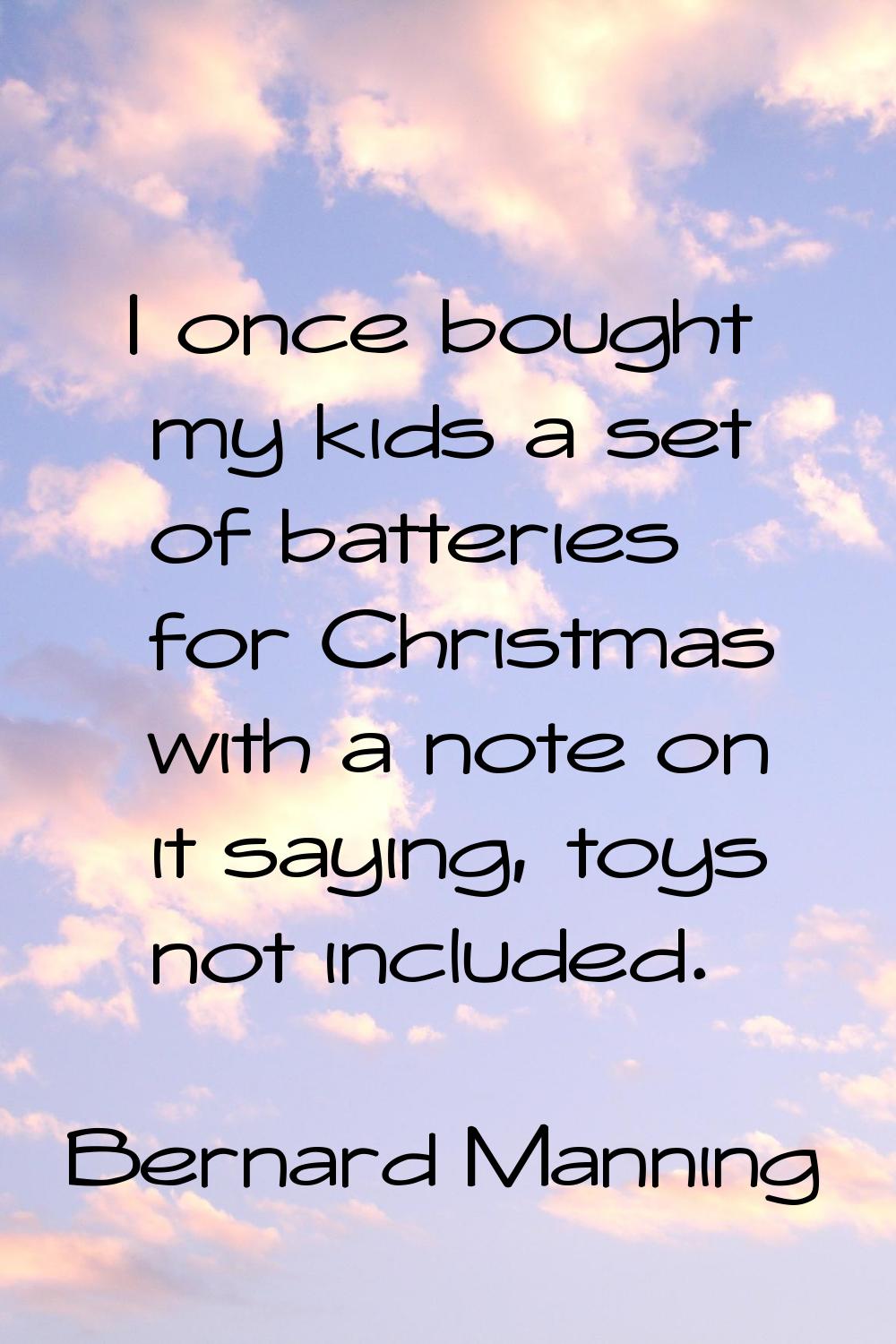 I once bought my kids a set of batteries for Christmas with a note on it saying, toys not included.
