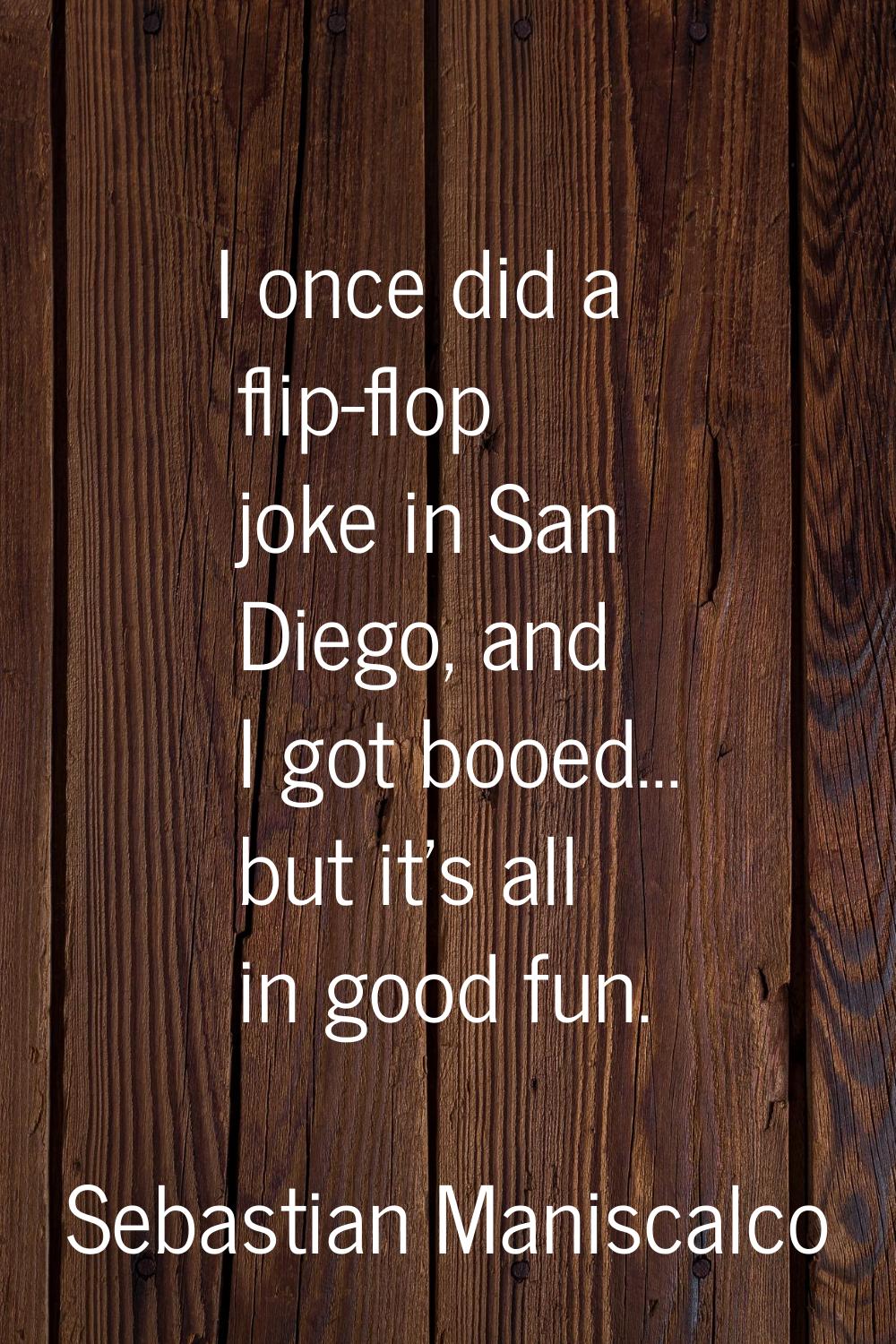 I once did a flip-flop joke in San Diego, and I got booed... but it's all in good fun.