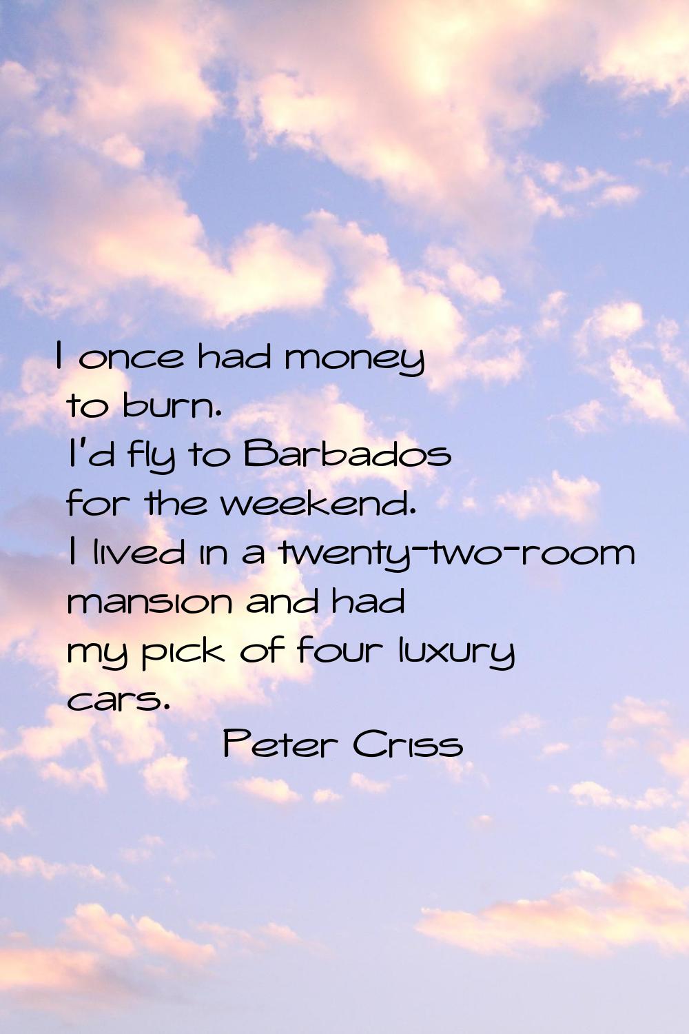 I once had money to burn. I'd fly to Barbados for the weekend. I lived in a twenty-two-room mansion