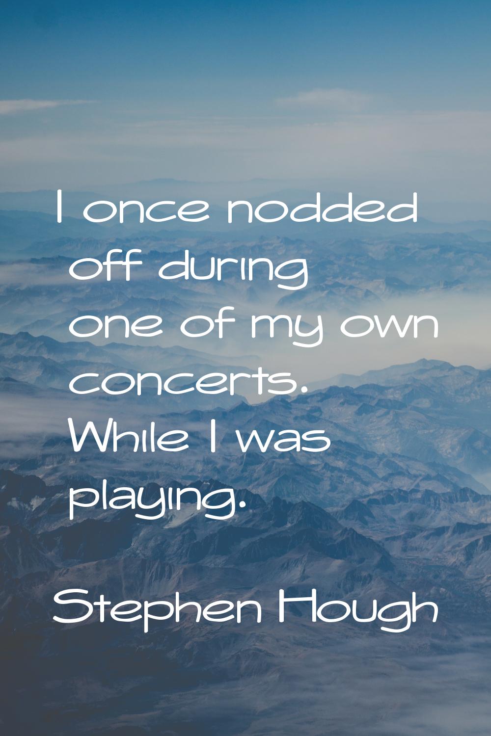 I once nodded off during one of my own concerts. While I was playing.