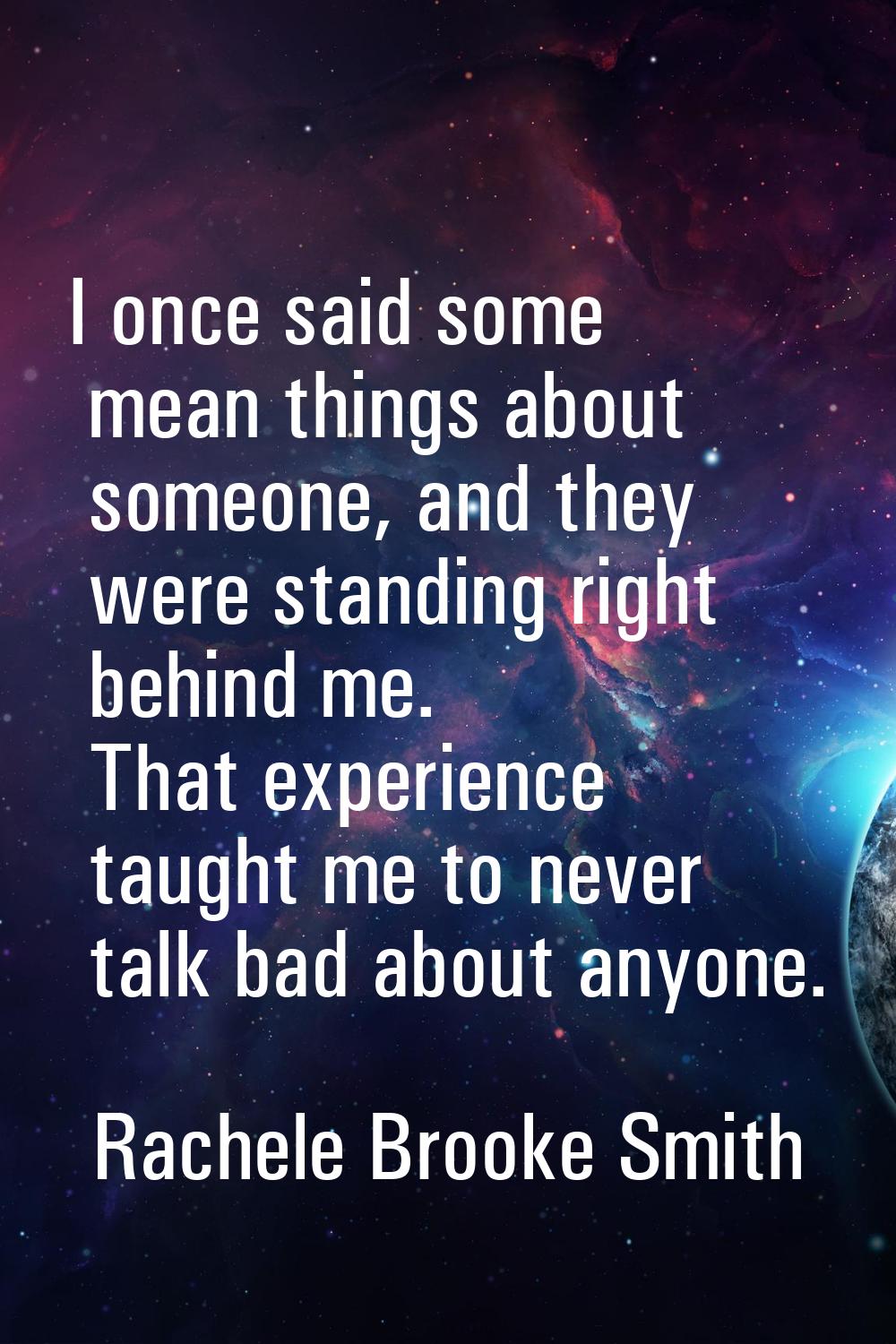 I once said some mean things about someone, and they were standing right behind me. That experience