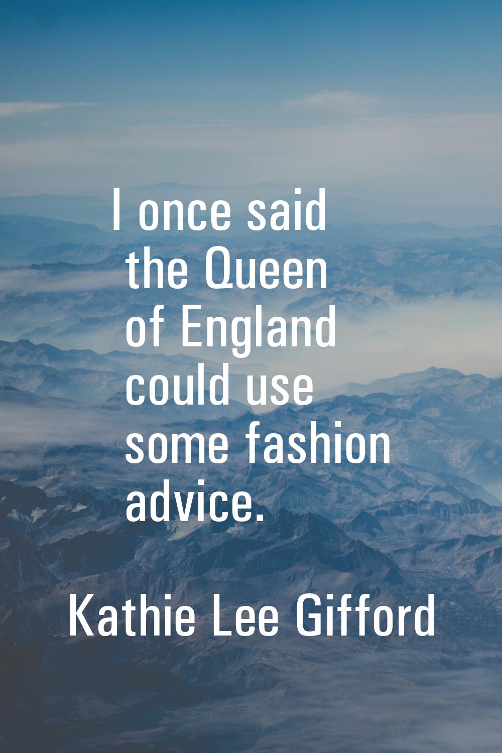 I once said the Queen of England could use some fashion advice.