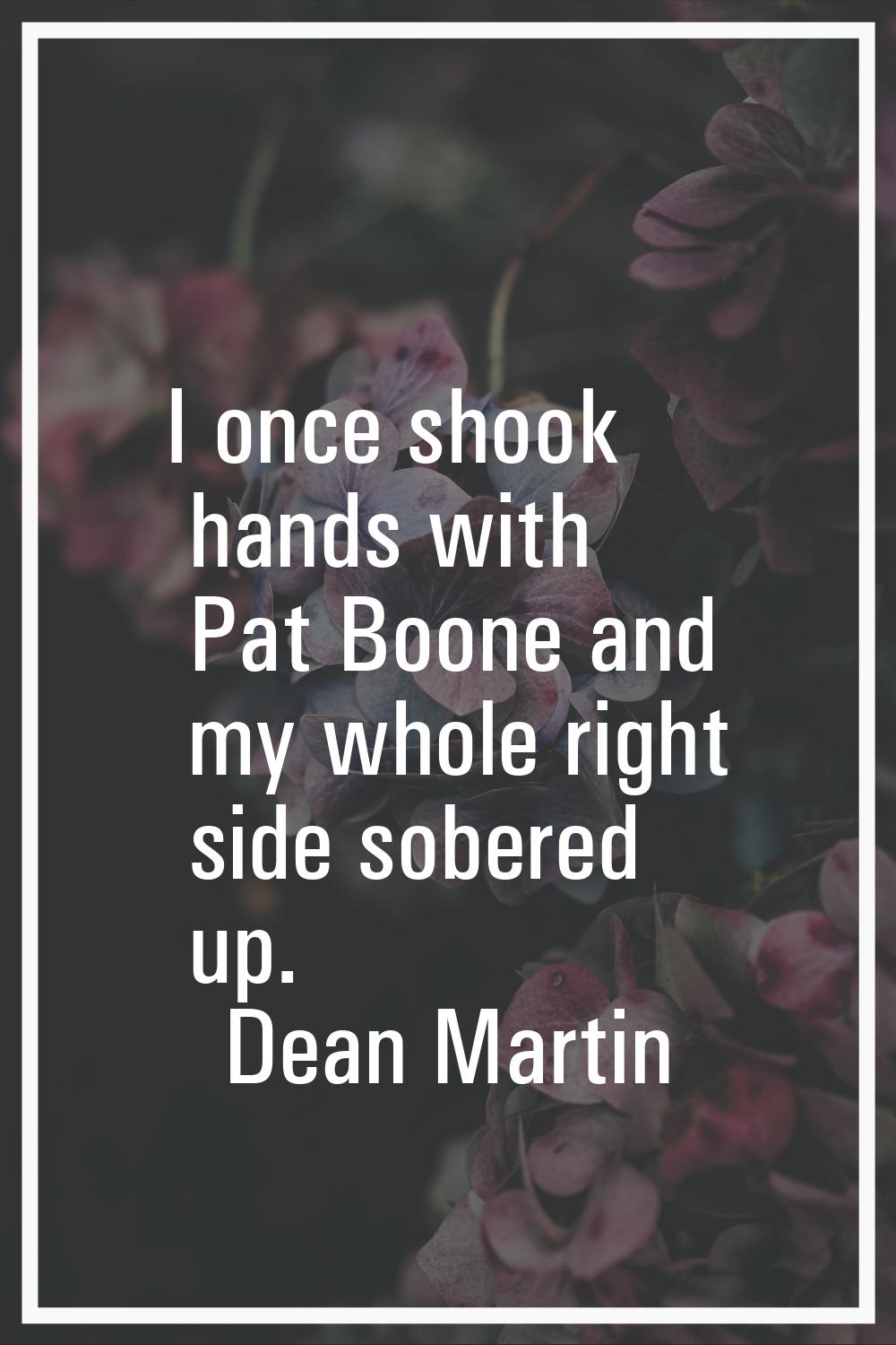 I once shook hands with Pat Boone and my whole right side sobered up.