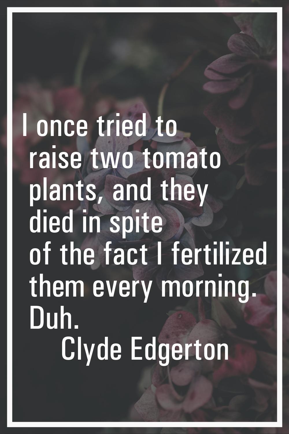 I once tried to raise two tomato plants, and they died in spite of the fact I fertilized them every