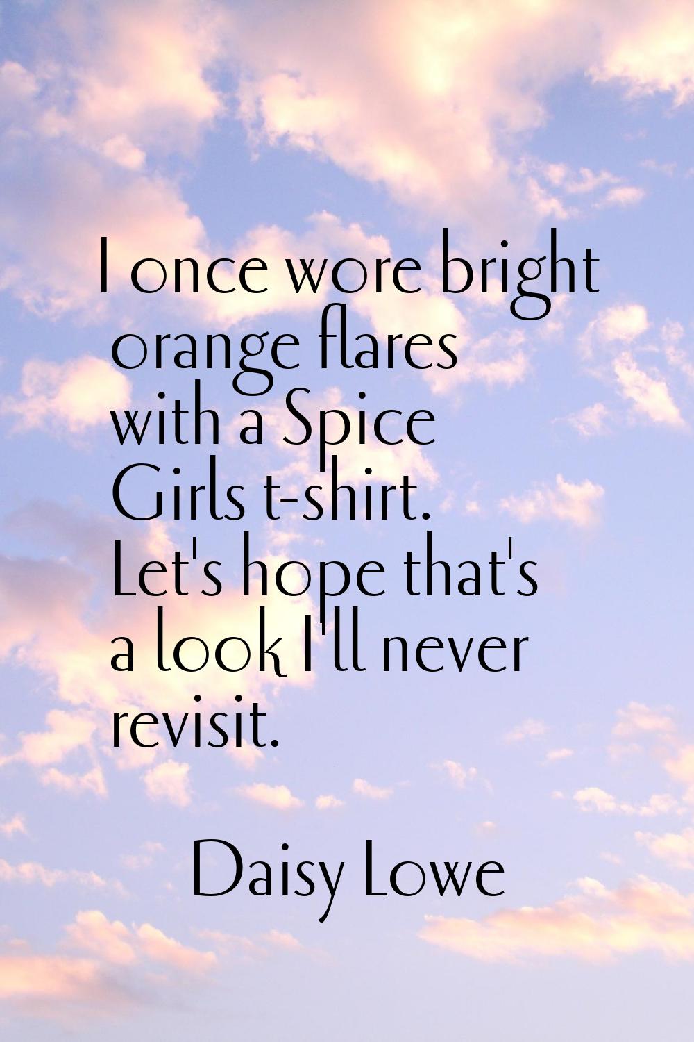 I once wore bright orange flares with a Spice Girls t-shirt. Let's hope that's a look I'll never re