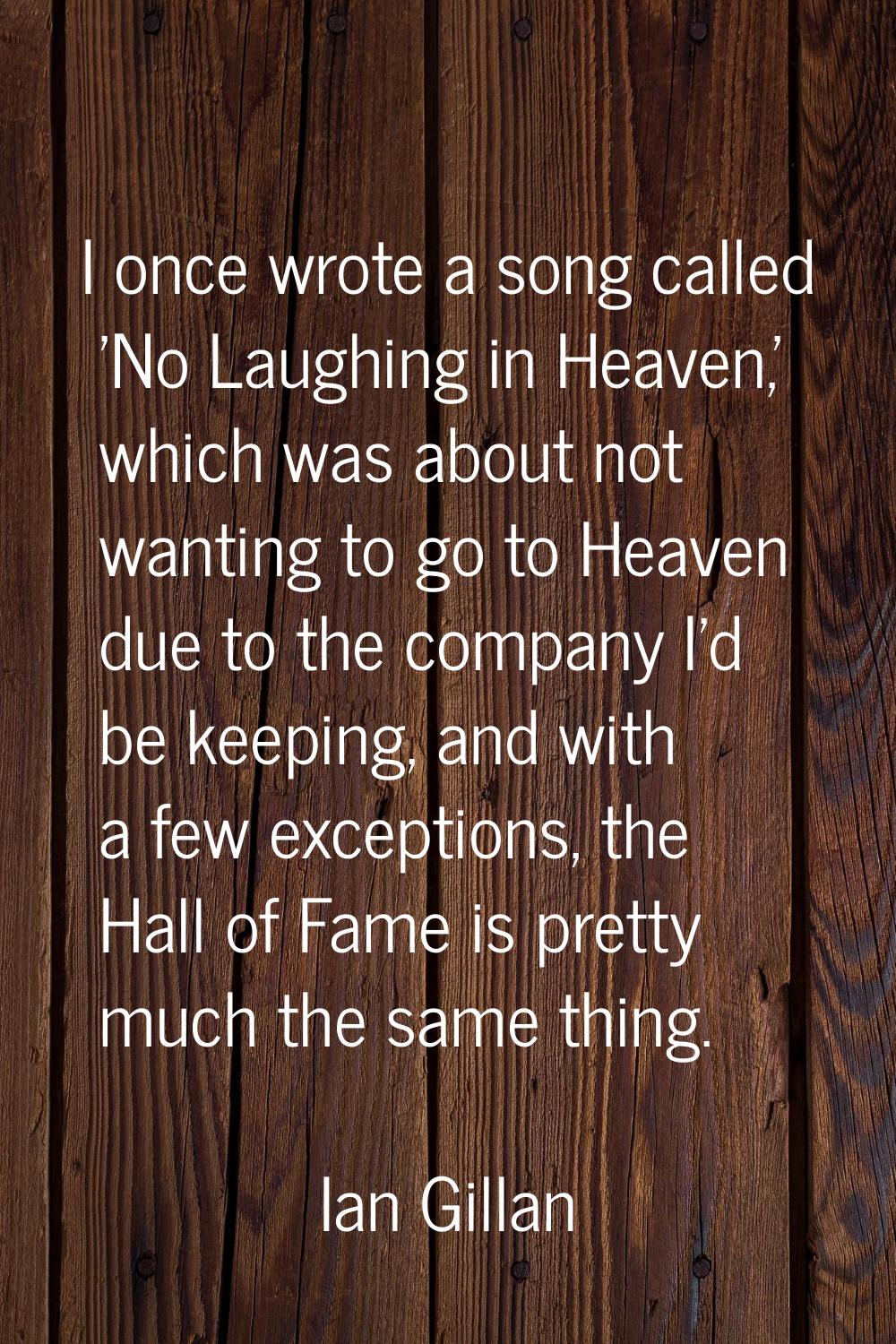 I once wrote a song called 'No Laughing in Heaven,' which was about not wanting to go to Heaven due