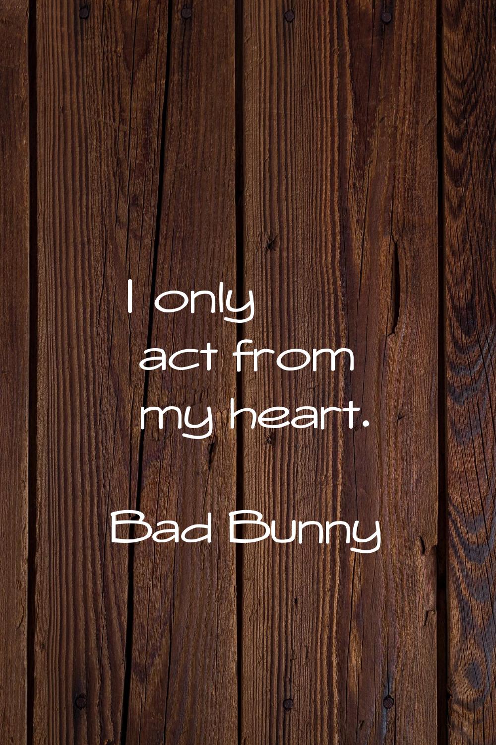 I only act from my heart.
