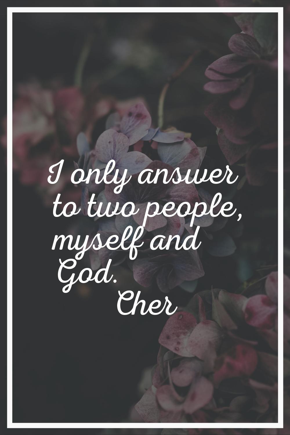 I only answer to two people, myself and God.