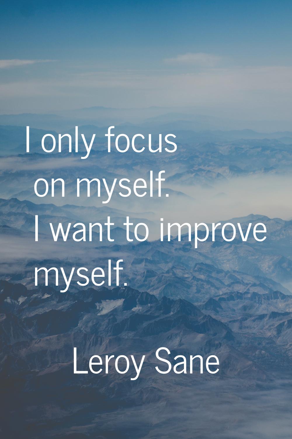 I only focus on myself. I want to improve myself.