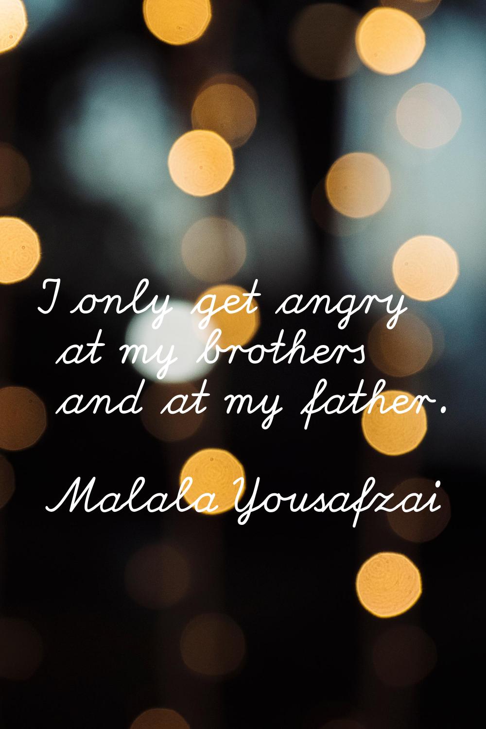 I only get angry at my brothers and at my father.