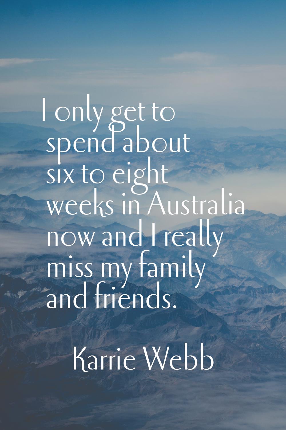 I only get to spend about six to eight weeks in Australia now and I really miss my family and frien