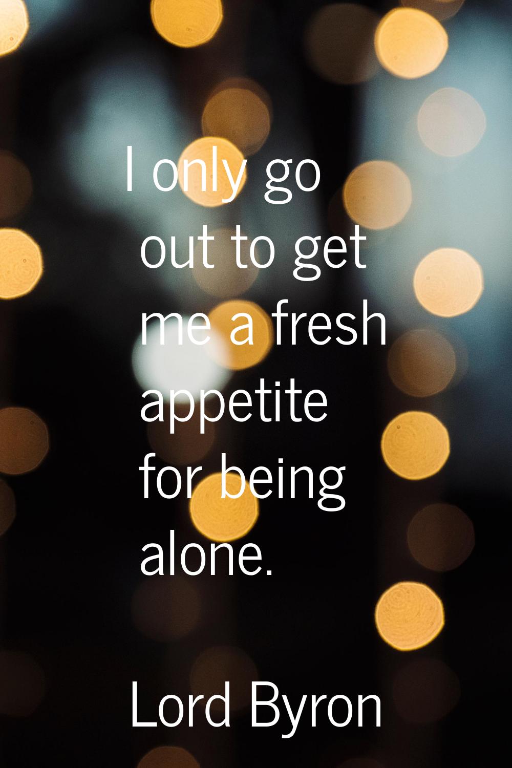 I only go out to get me a fresh appetite for being alone.