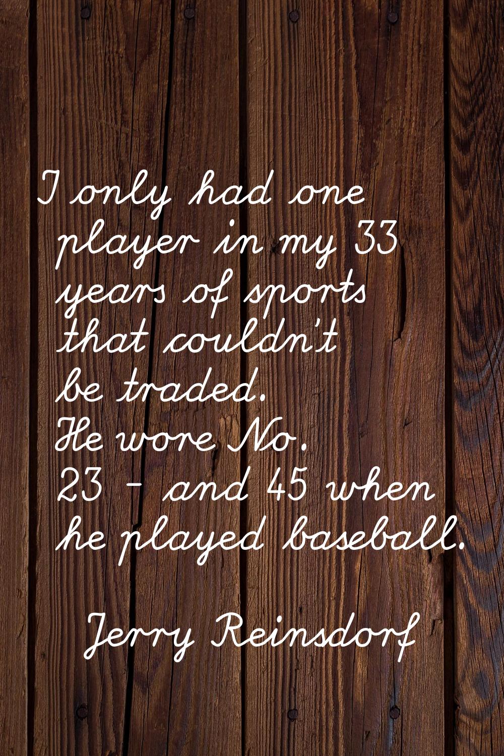 I only had one player in my 33 years of sports that couldn't be traded. He wore No. 23 - and 45 whe
