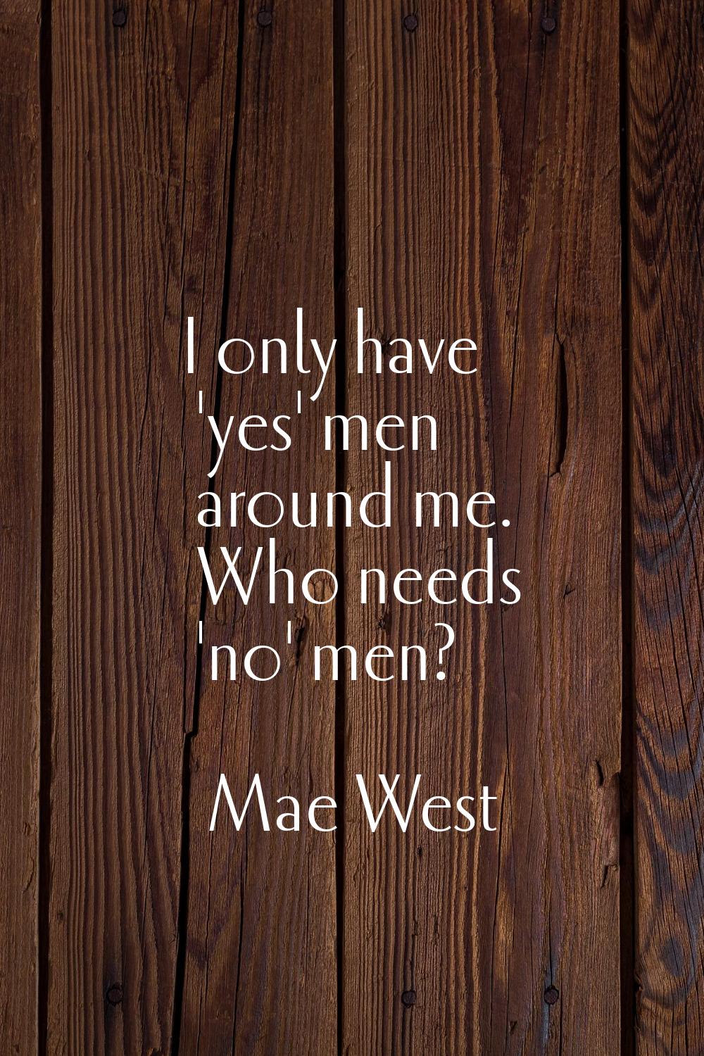 I only have 'yes' men around me. Who needs 'no' men?