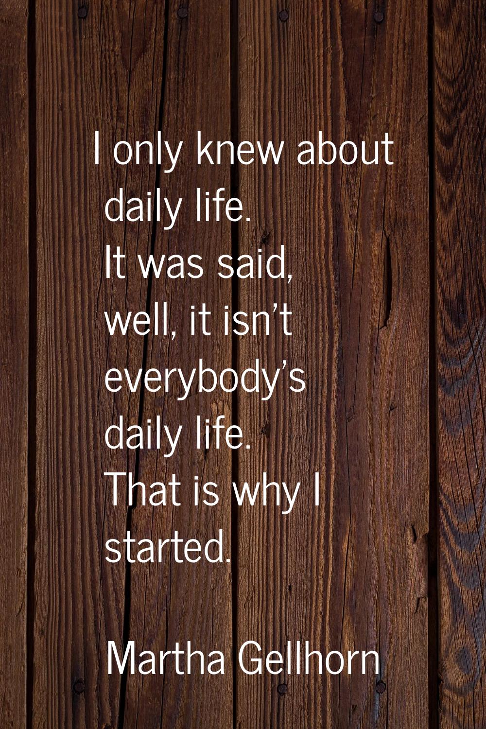 I only knew about daily life. It was said, well, it isn't everybody's daily life. That is why I sta