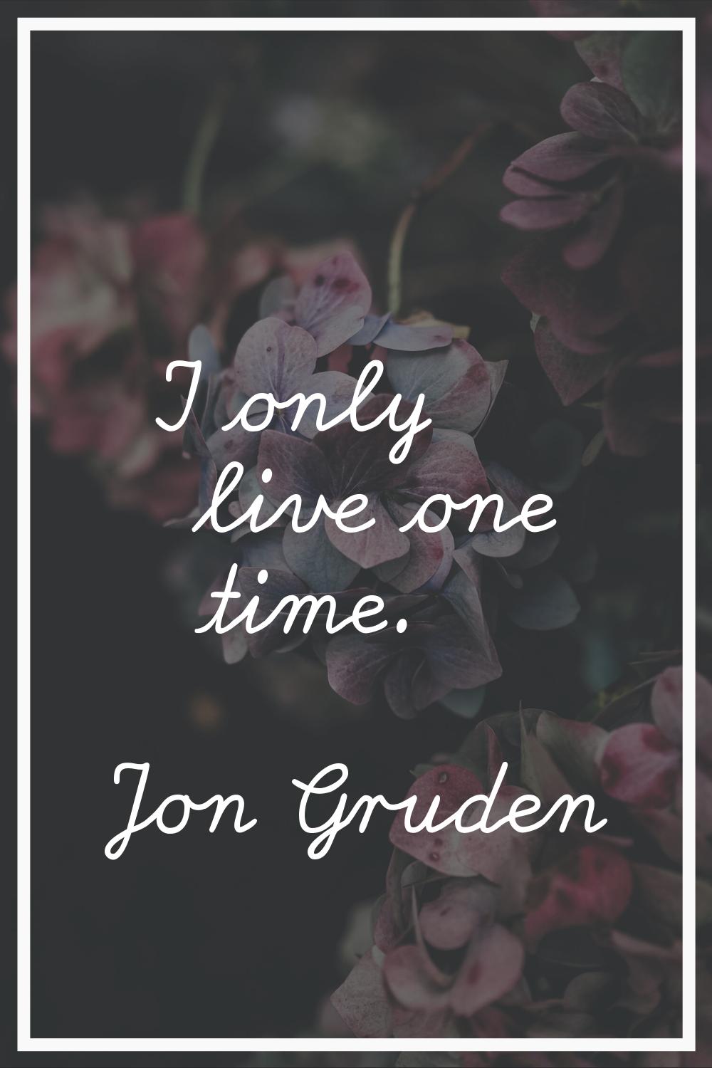 I only live one time.