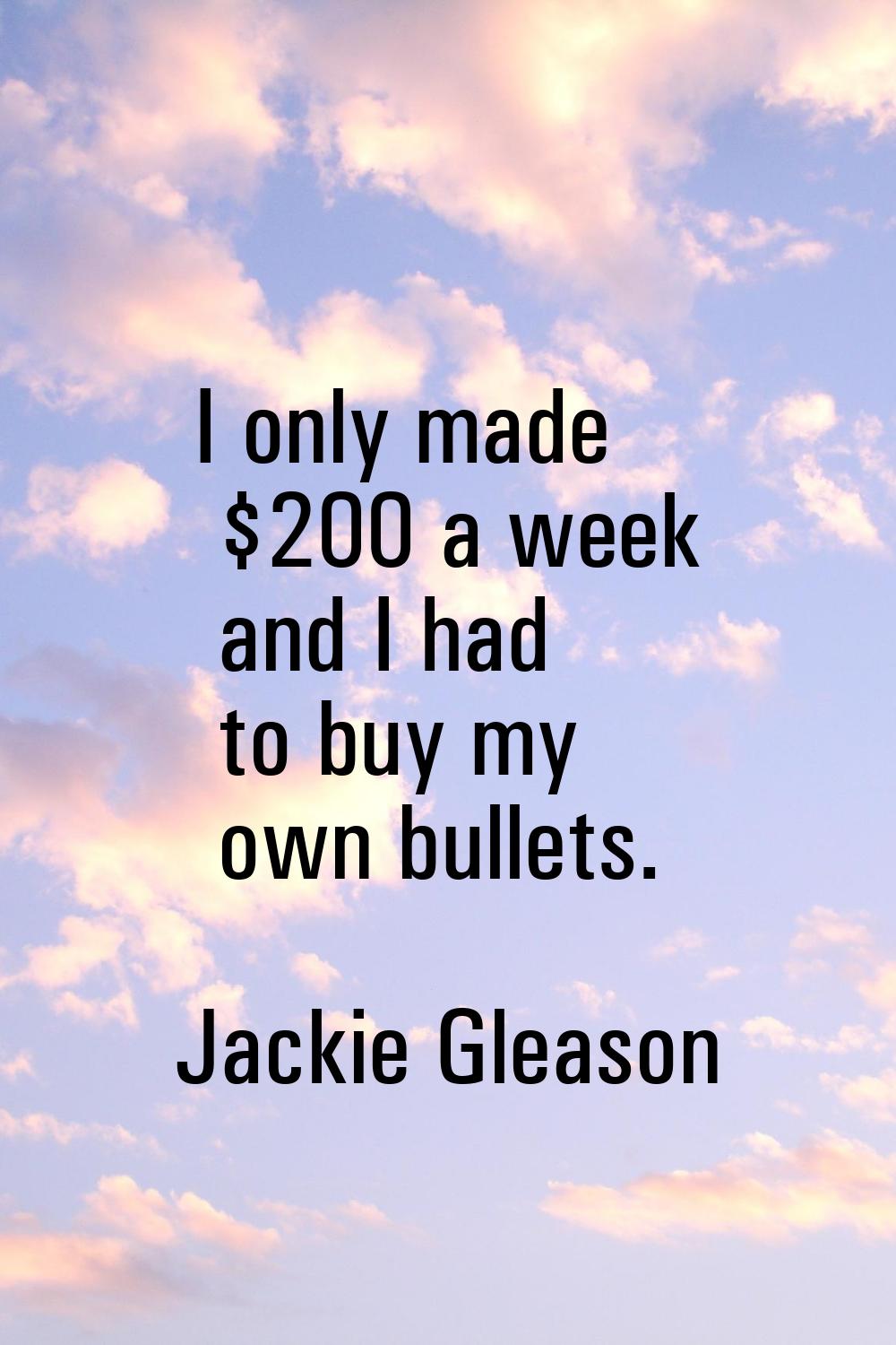 I only made $200 a week and I had to buy my own bullets.