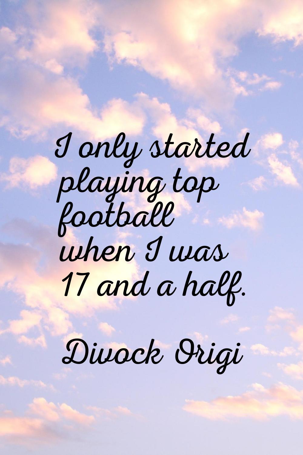 I only started playing top football when I was 17 and a half.