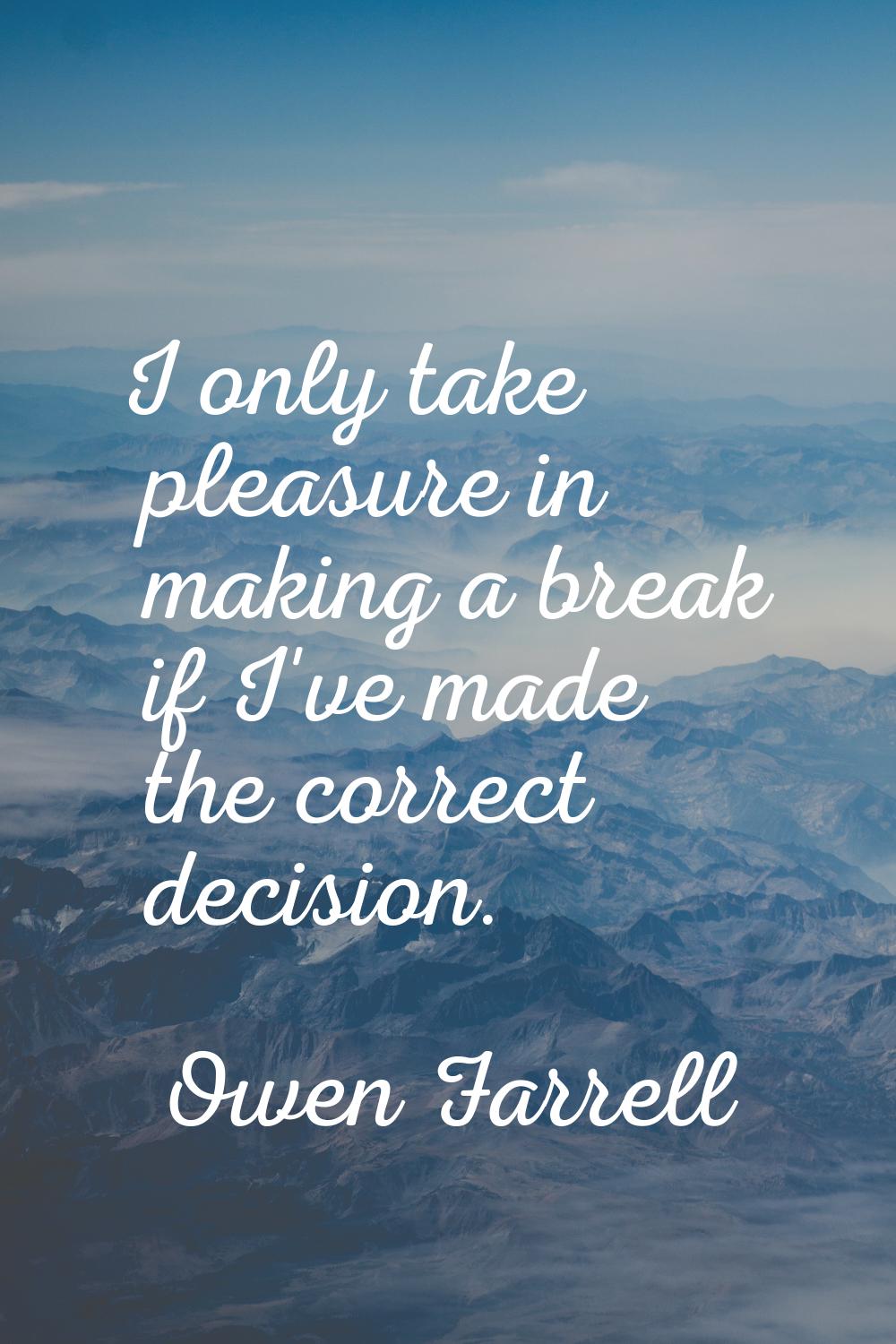 I only take pleasure in making a break if I've made the correct decision.
