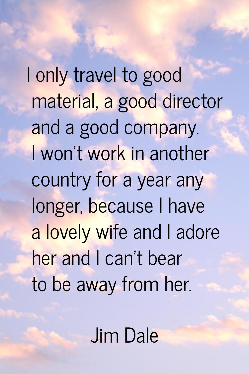 I only travel to good material, a good director and a good company. I won't work in another country