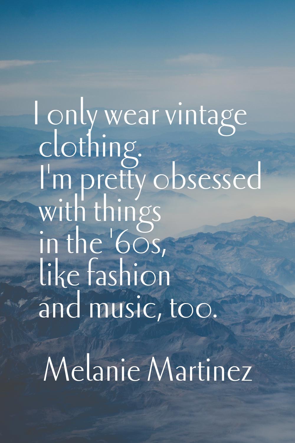 I only wear vintage clothing. I'm pretty obsessed with things in the '60s, like fashion and music, 