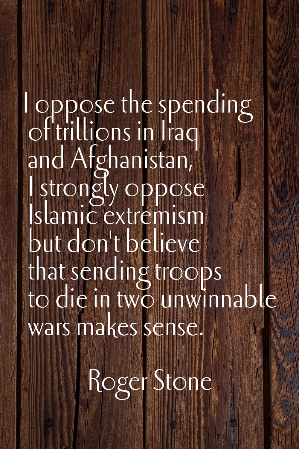 I oppose the spending of trillions in Iraq and Afghanistan, I strongly oppose Islamic extremism but
