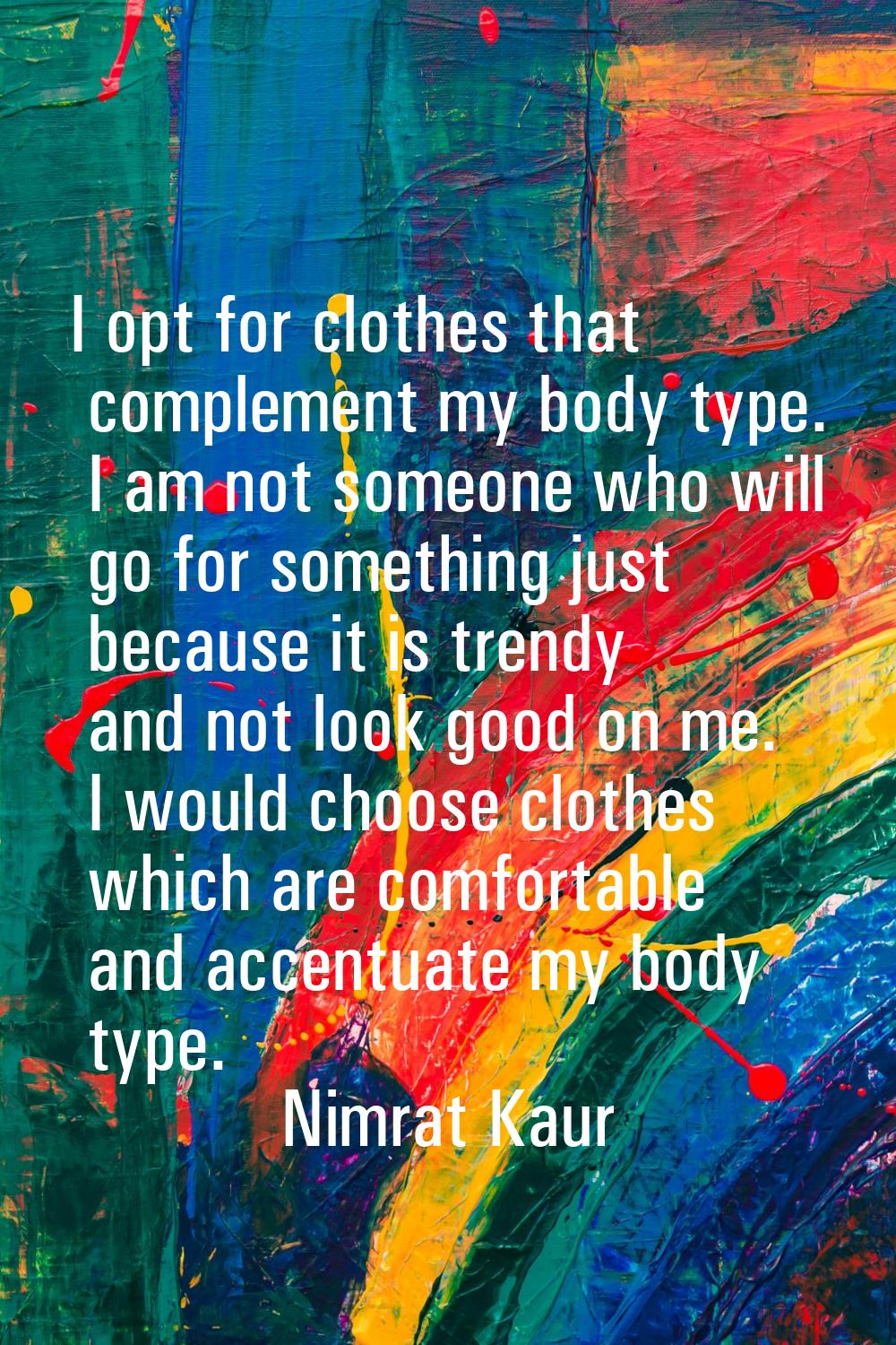 I opt for clothes that complement my body type. I am not someone who will go for something just bec