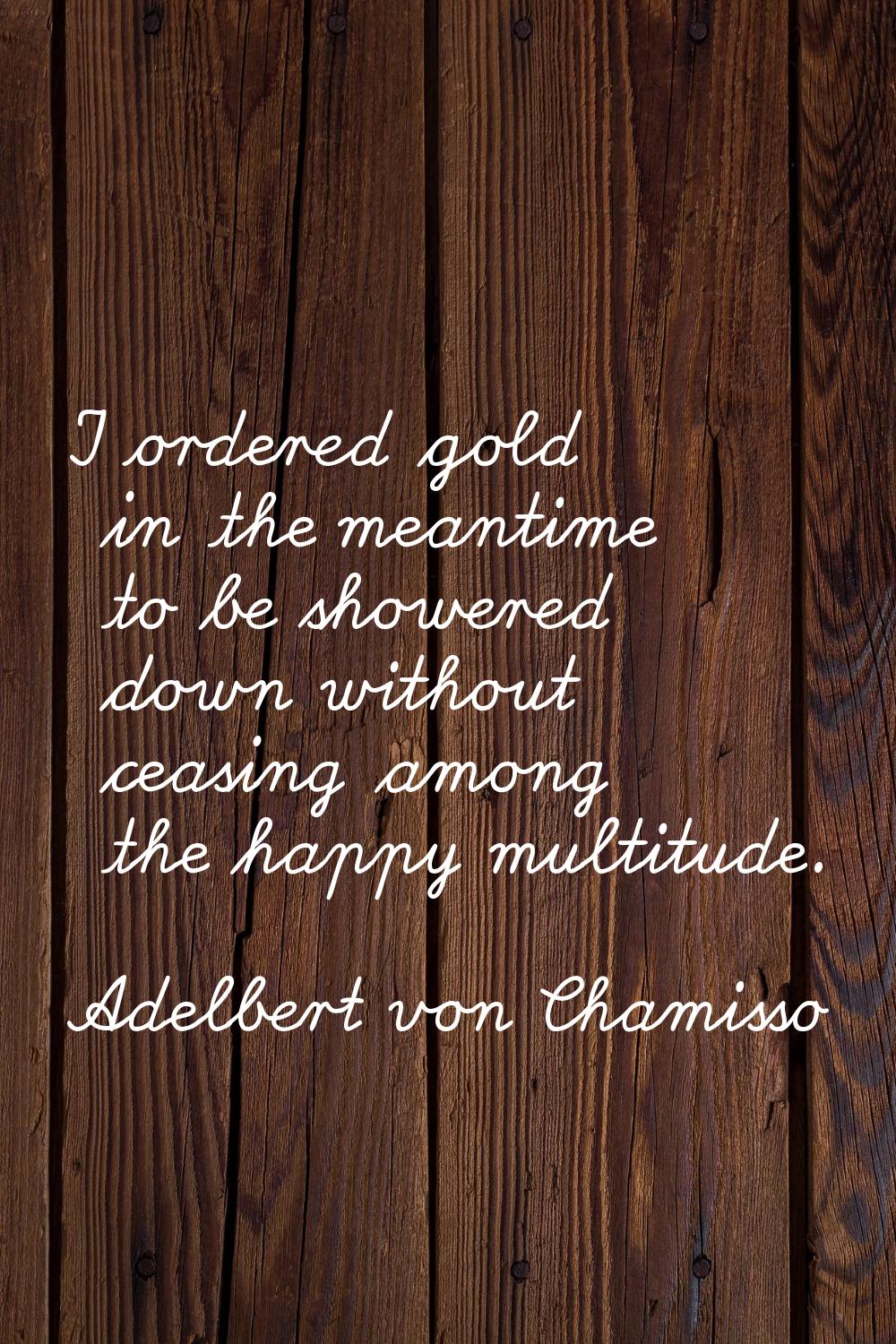 I ordered gold in the meantime to be showered down without ceasing among the happy multitude.
