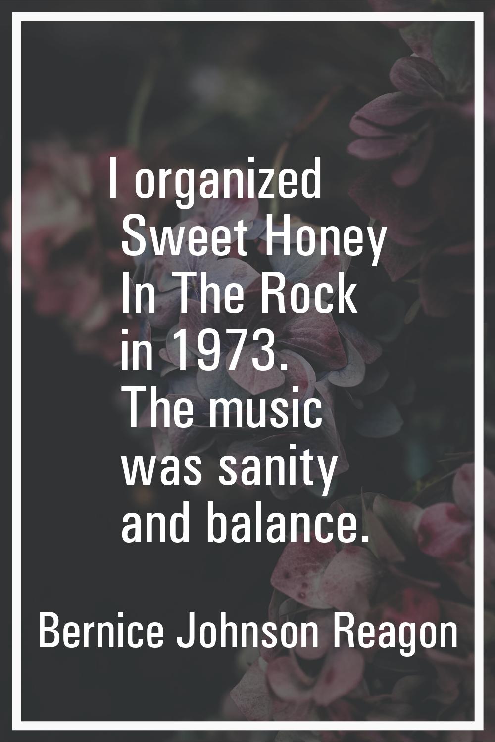 I organized Sweet Honey In The Rock in 1973. The music was sanity and balance.