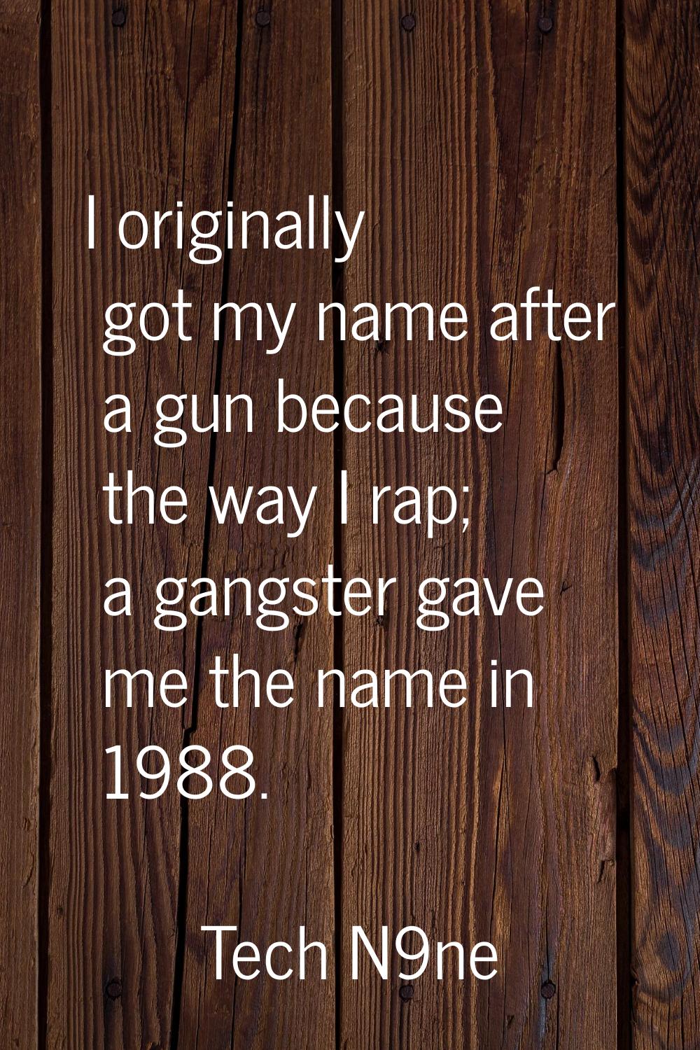 I originally got my name after a gun because the way I rap; a gangster gave me the name in 1988.