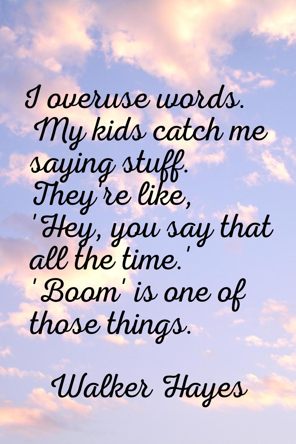 I overuse words. My kids catch me saying stuff. They're like, 'Hey, you say that all the time.' 'Bo