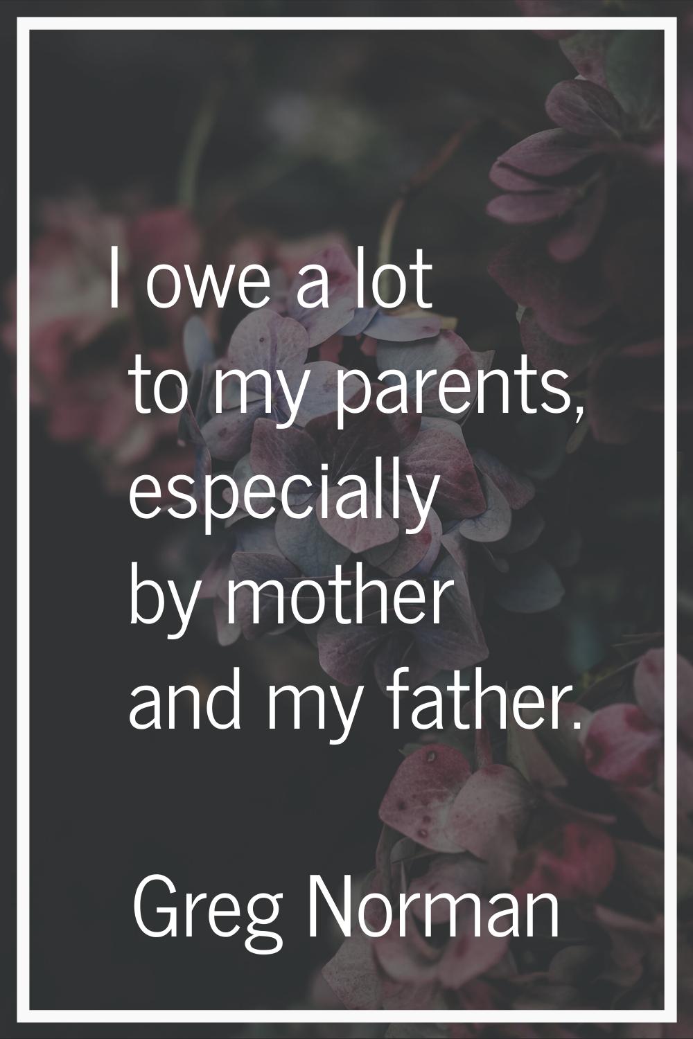 I owe a lot to my parents, especially by mother and my father.