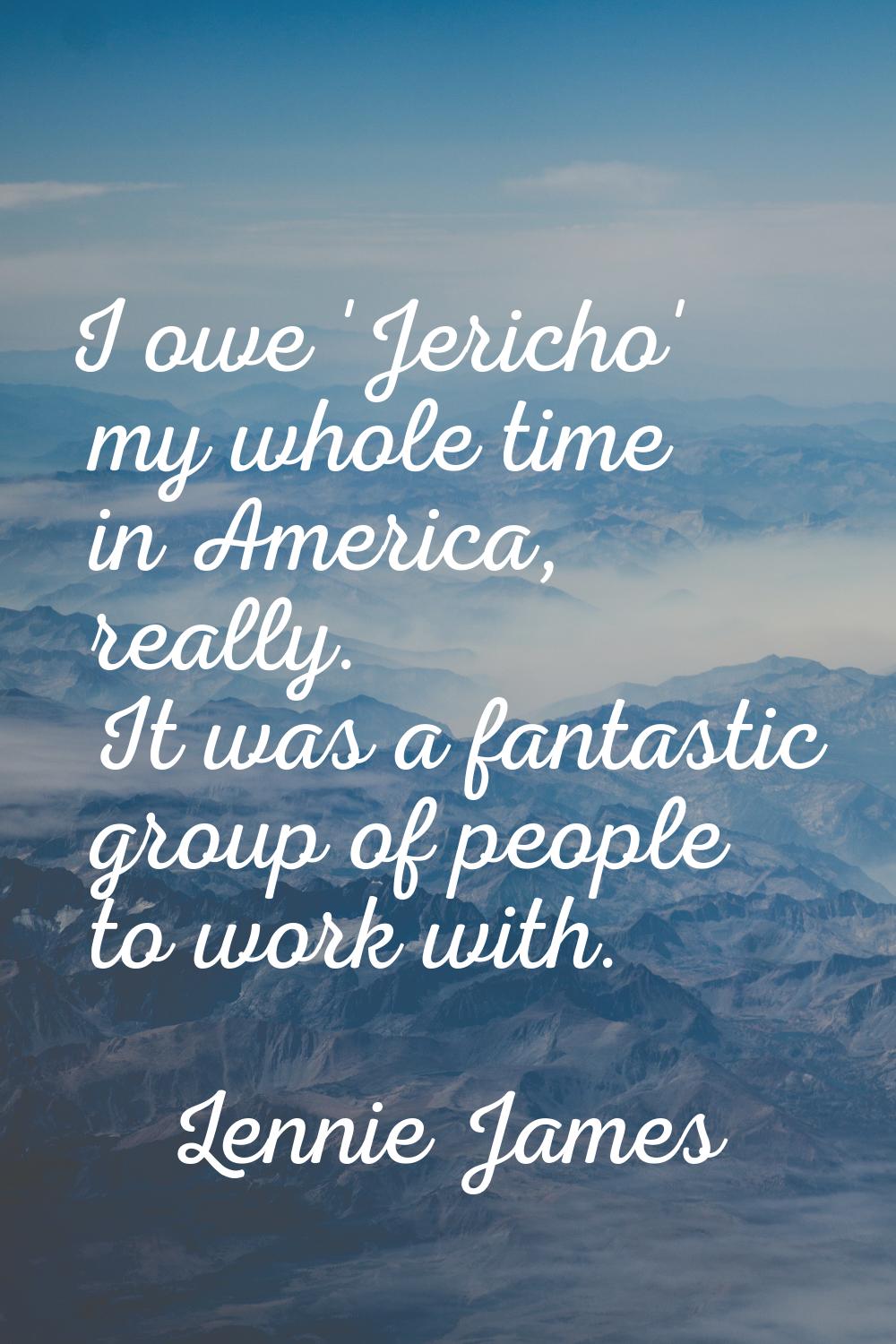 I owe 'Jericho' my whole time in America, really. It was a fantastic group of people to work with.