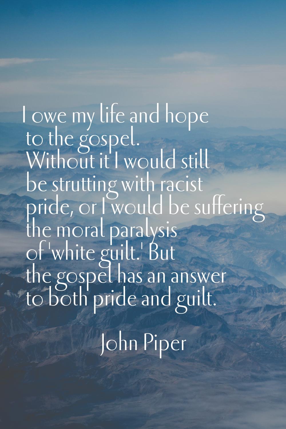 I owe my life and hope to the gospel. Without it I would still be strutting with racist pride, or I