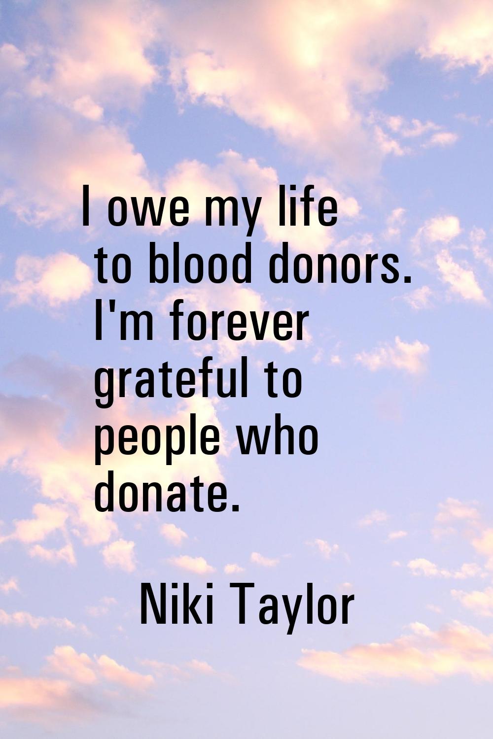 I owe my life to blood donors. I'm forever grateful to people who donate.
