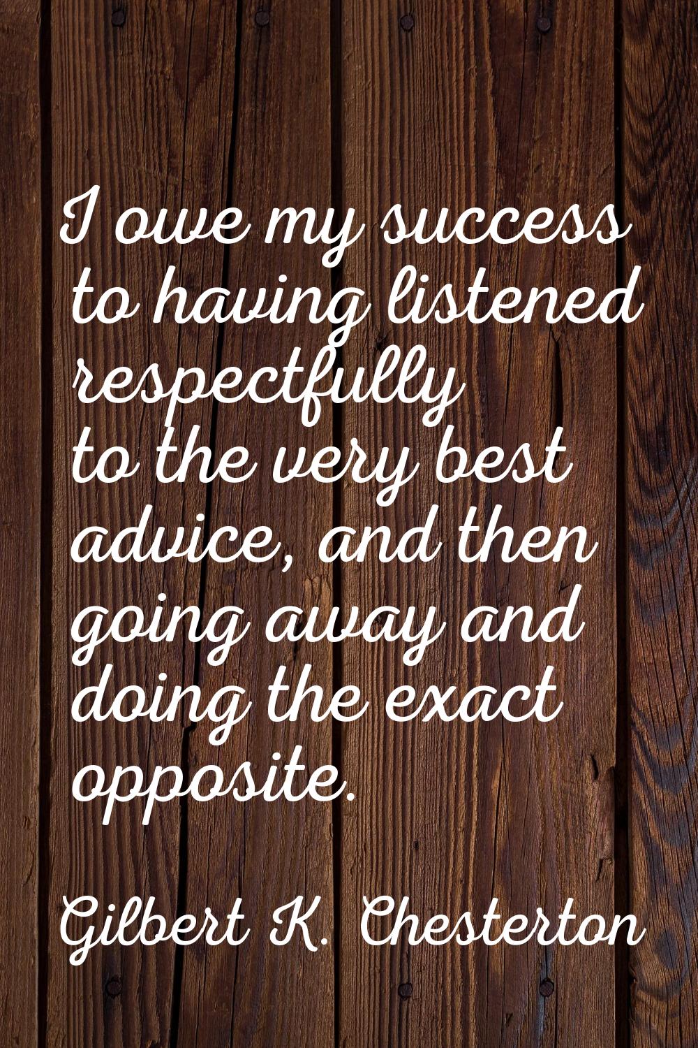 I owe my success to having listened respectfully to the very best advice, and then going away and d