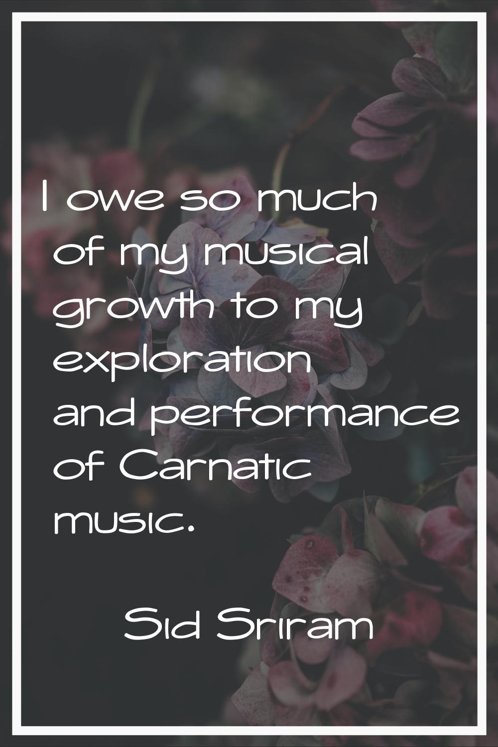 I owe so much of my musical growth to my exploration and performance of Carnatic music.