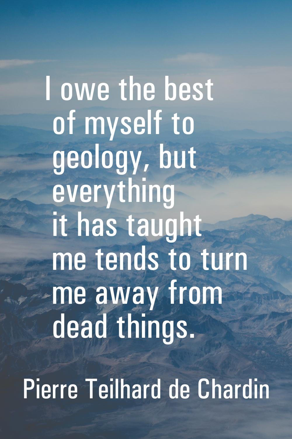 I owe the best of myself to geology, but everything it has taught me tends to turn me away from dea